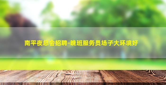 南平夜总会招聘-晚班服务员场子大环境好